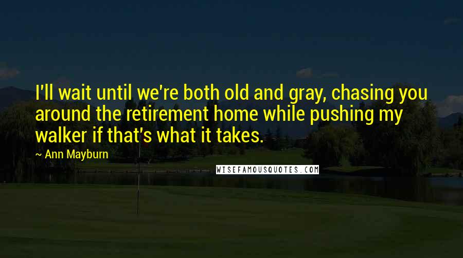 Ann Mayburn Quotes: I'll wait until we're both old and gray, chasing you around the retirement home while pushing my walker if that's what it takes.