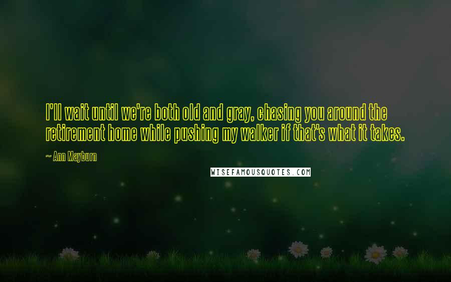 Ann Mayburn Quotes: I'll wait until we're both old and gray, chasing you around the retirement home while pushing my walker if that's what it takes.