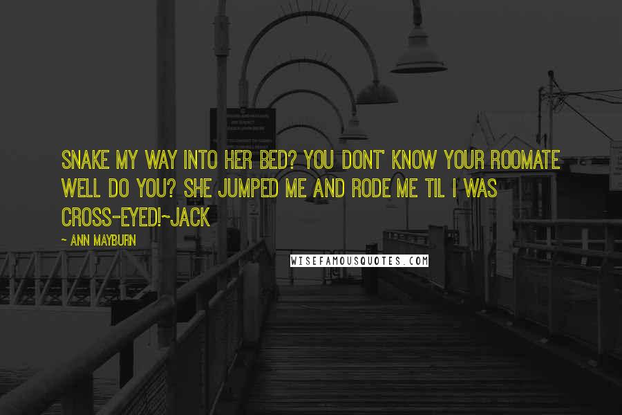 Ann Mayburn Quotes: Snake my way into her bed? You dont' know your roomate well do you? She jumped me and rode me til I was cross-eyed!~Jack