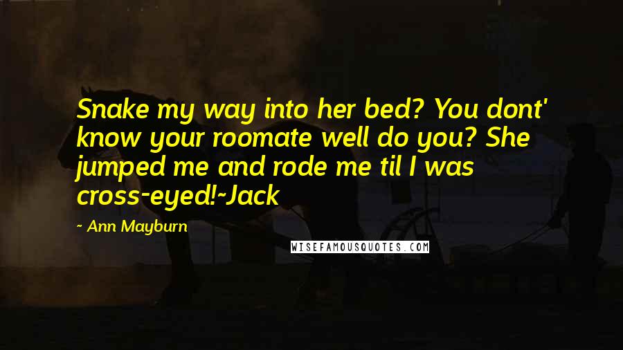 Ann Mayburn Quotes: Snake my way into her bed? You dont' know your roomate well do you? She jumped me and rode me til I was cross-eyed!~Jack