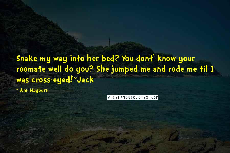 Ann Mayburn Quotes: Snake my way into her bed? You dont' know your roomate well do you? She jumped me and rode me til I was cross-eyed!~Jack