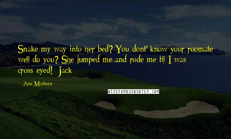 Ann Mayburn Quotes: Snake my way into her bed? You dont' know your roomate well do you? She jumped me and rode me til I was cross-eyed!~Jack