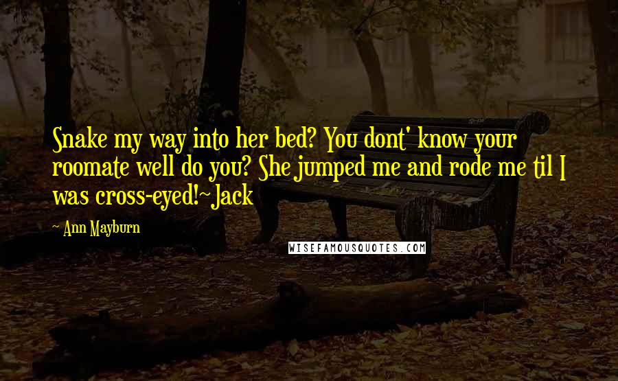 Ann Mayburn Quotes: Snake my way into her bed? You dont' know your roomate well do you? She jumped me and rode me til I was cross-eyed!~Jack