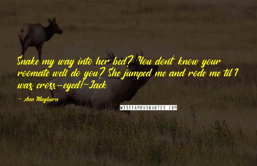 Ann Mayburn Quotes: Snake my way into her bed? You dont' know your roomate well do you? She jumped me and rode me til I was cross-eyed!~Jack