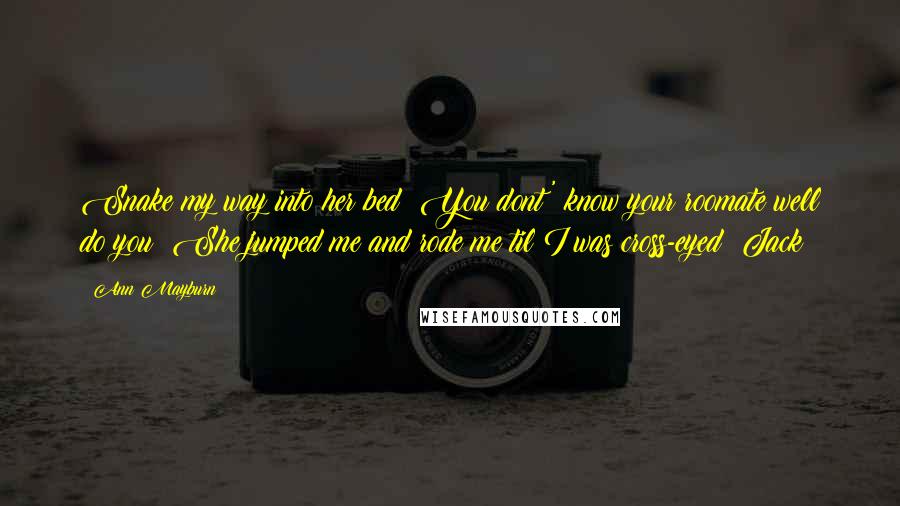 Ann Mayburn Quotes: Snake my way into her bed? You dont' know your roomate well do you? She jumped me and rode me til I was cross-eyed!~Jack