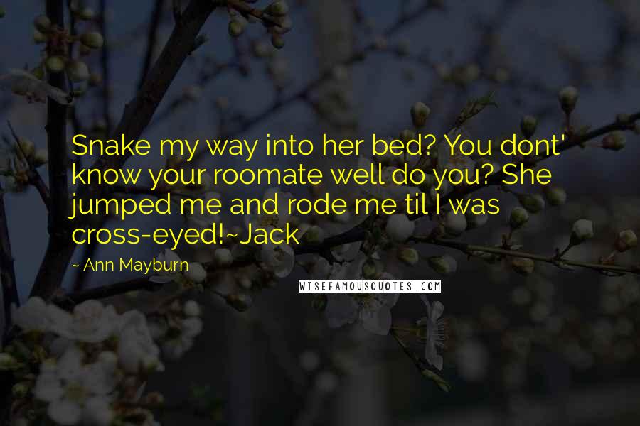 Ann Mayburn Quotes: Snake my way into her bed? You dont' know your roomate well do you? She jumped me and rode me til I was cross-eyed!~Jack