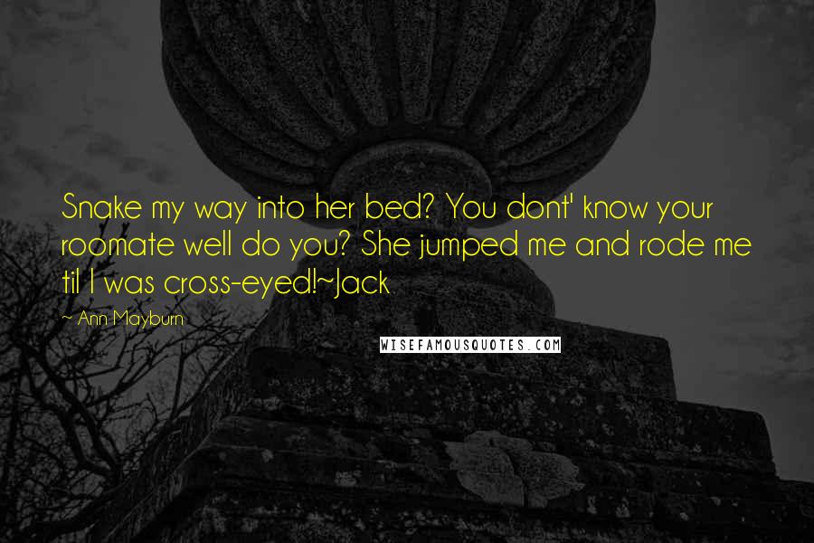 Ann Mayburn Quotes: Snake my way into her bed? You dont' know your roomate well do you? She jumped me and rode me til I was cross-eyed!~Jack