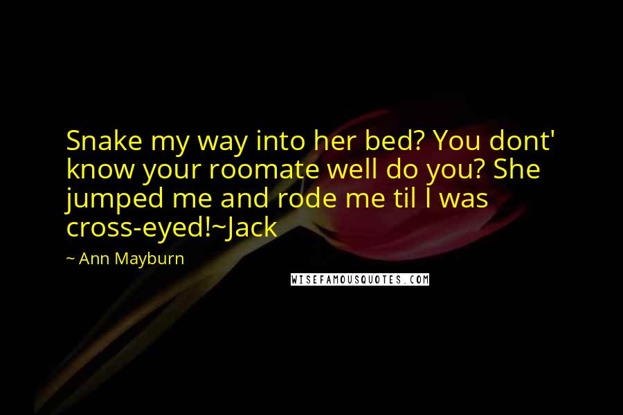 Ann Mayburn Quotes: Snake my way into her bed? You dont' know your roomate well do you? She jumped me and rode me til I was cross-eyed!~Jack