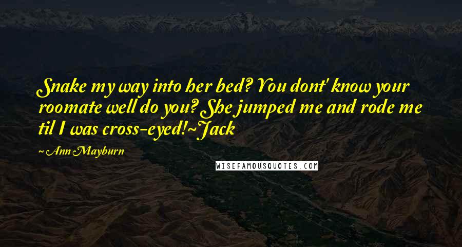 Ann Mayburn Quotes: Snake my way into her bed? You dont' know your roomate well do you? She jumped me and rode me til I was cross-eyed!~Jack