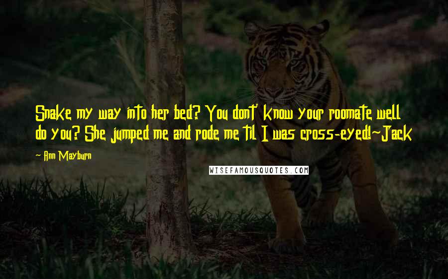 Ann Mayburn Quotes: Snake my way into her bed? You dont' know your roomate well do you? She jumped me and rode me til I was cross-eyed!~Jack