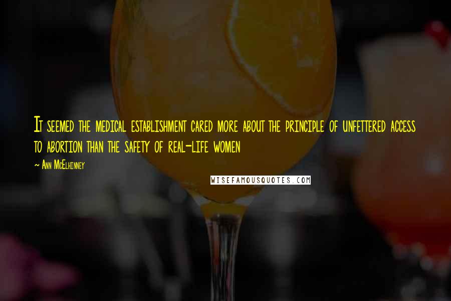 Ann McElhinney Quotes: It seemed the medical establishment cared more about the principle of unfettered access to abortion than the safety of real-life women