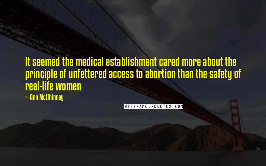 Ann McElhinney Quotes: It seemed the medical establishment cared more about the principle of unfettered access to abortion than the safety of real-life women