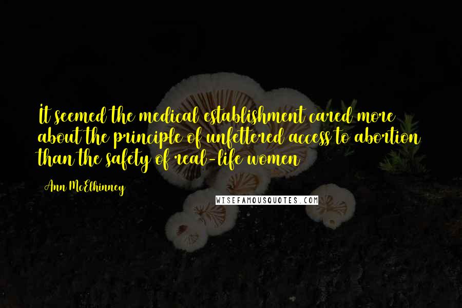 Ann McElhinney Quotes: It seemed the medical establishment cared more about the principle of unfettered access to abortion than the safety of real-life women