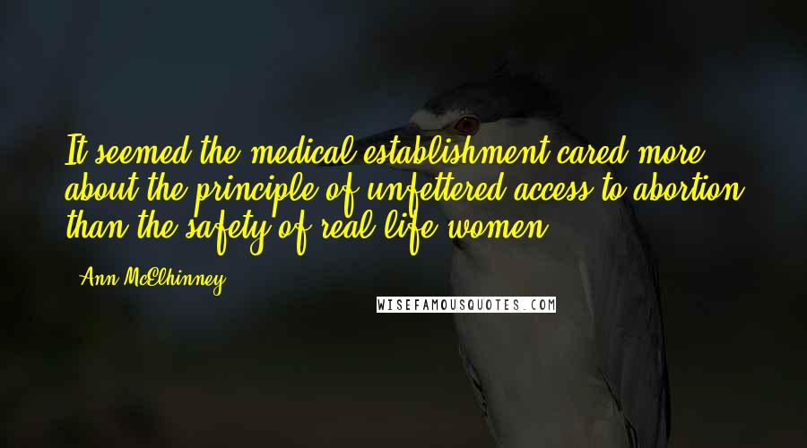 Ann McElhinney Quotes: It seemed the medical establishment cared more about the principle of unfettered access to abortion than the safety of real-life women