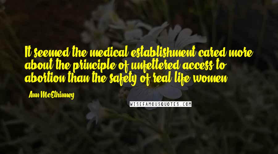 Ann McElhinney Quotes: It seemed the medical establishment cared more about the principle of unfettered access to abortion than the safety of real-life women