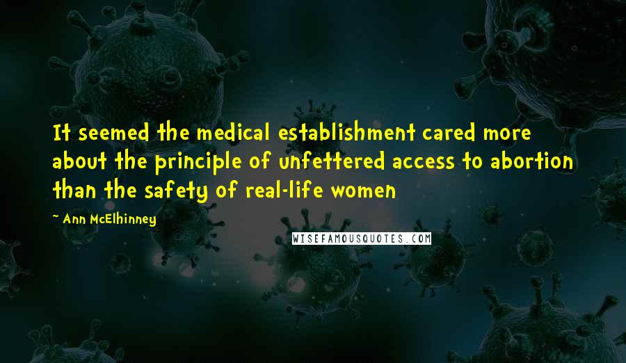 Ann McElhinney Quotes: It seemed the medical establishment cared more about the principle of unfettered access to abortion than the safety of real-life women