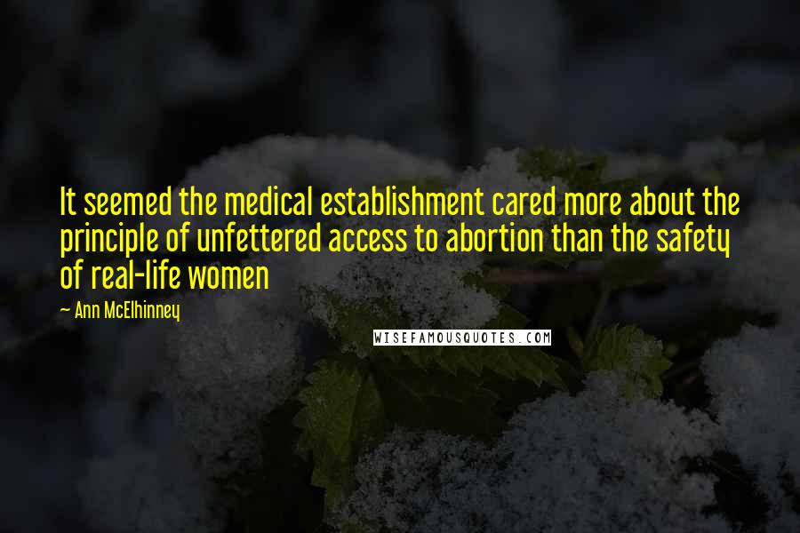 Ann McElhinney Quotes: It seemed the medical establishment cared more about the principle of unfettered access to abortion than the safety of real-life women