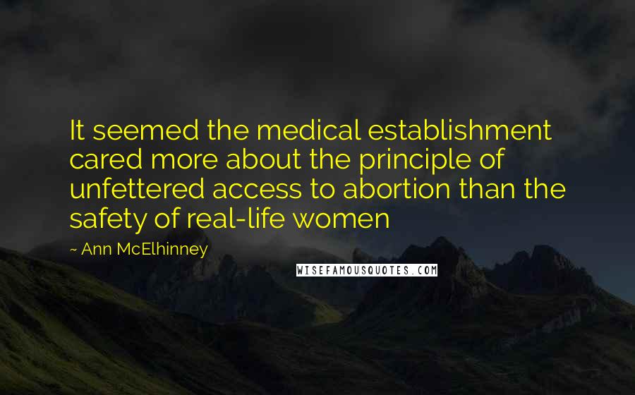 Ann McElhinney Quotes: It seemed the medical establishment cared more about the principle of unfettered access to abortion than the safety of real-life women