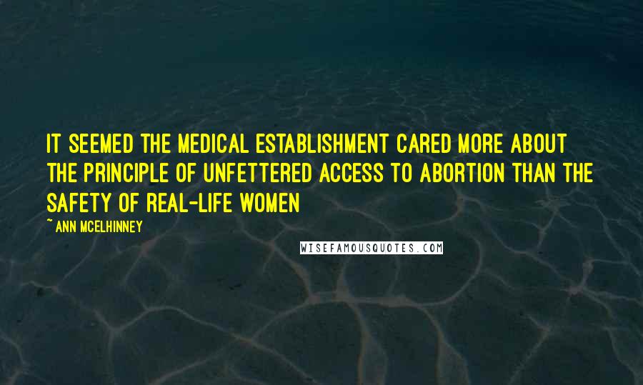 Ann McElhinney Quotes: It seemed the medical establishment cared more about the principle of unfettered access to abortion than the safety of real-life women