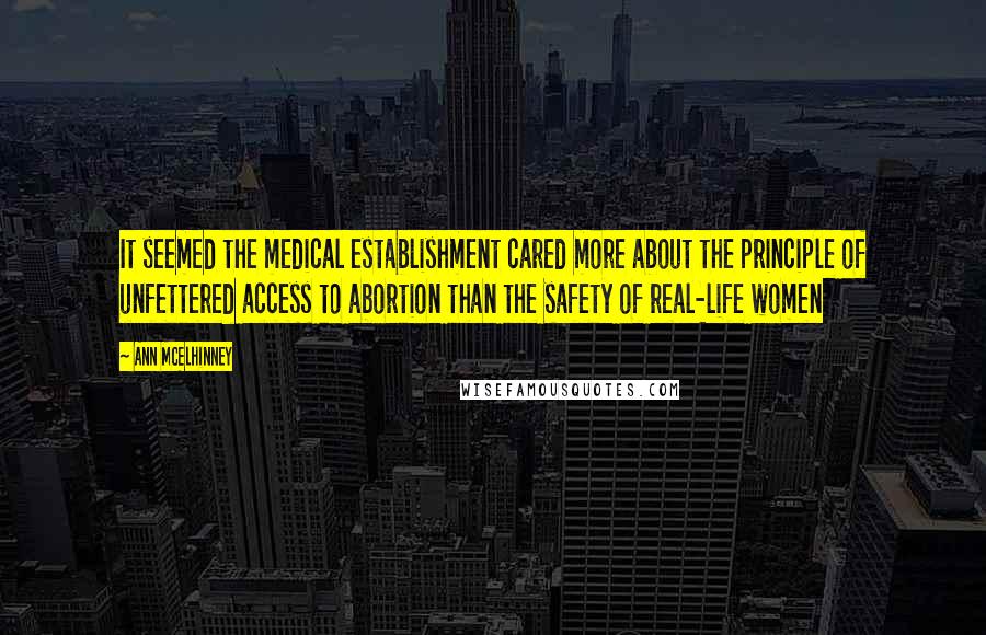 Ann McElhinney Quotes: It seemed the medical establishment cared more about the principle of unfettered access to abortion than the safety of real-life women