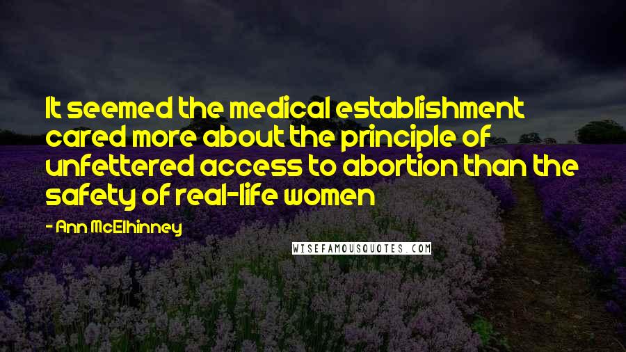 Ann McElhinney Quotes: It seemed the medical establishment cared more about the principle of unfettered access to abortion than the safety of real-life women