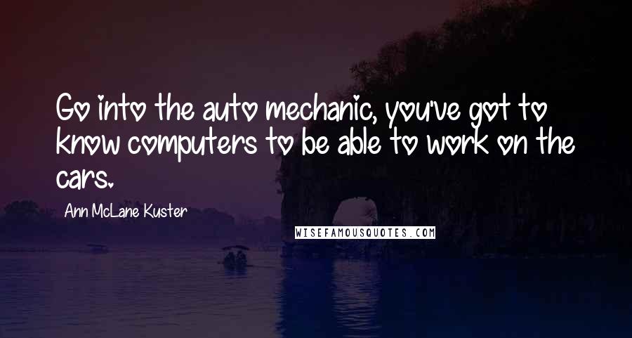 Ann McLane Kuster Quotes: Go into the auto mechanic, you've got to know computers to be able to work on the cars.