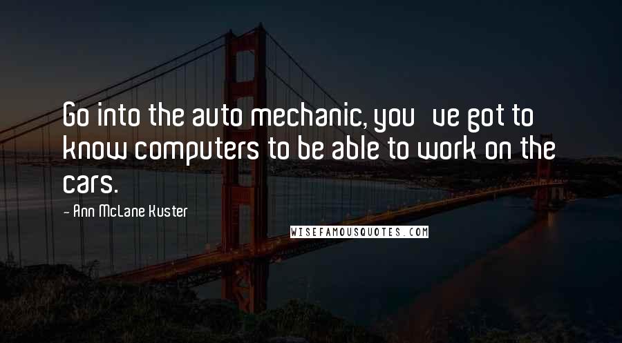 Ann McLane Kuster Quotes: Go into the auto mechanic, you've got to know computers to be able to work on the cars.