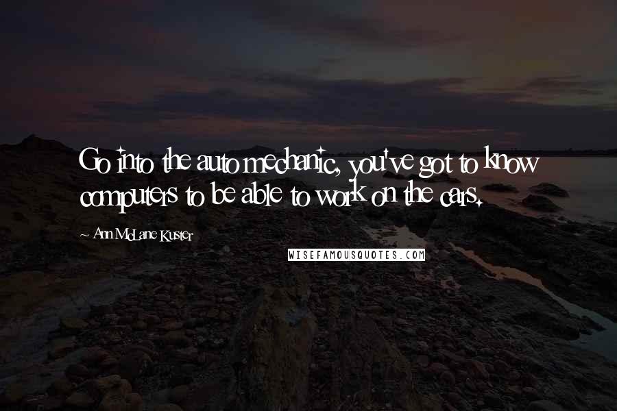 Ann McLane Kuster Quotes: Go into the auto mechanic, you've got to know computers to be able to work on the cars.