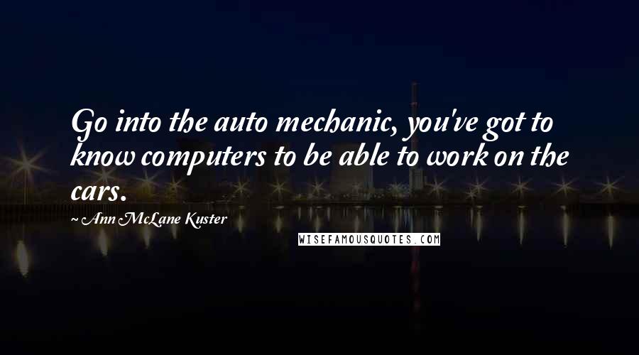 Ann McLane Kuster Quotes: Go into the auto mechanic, you've got to know computers to be able to work on the cars.