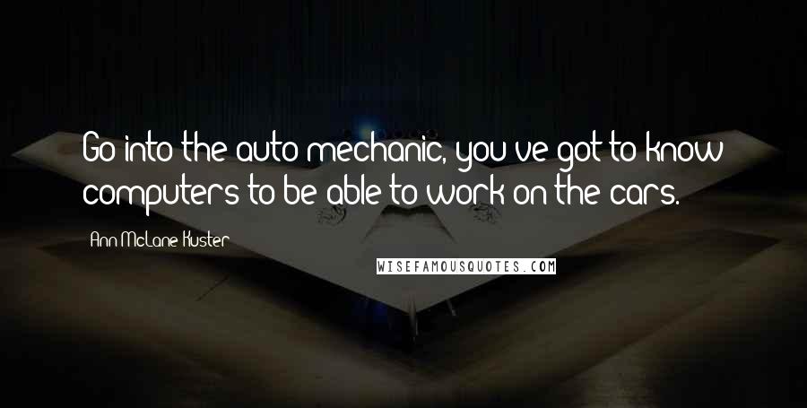 Ann McLane Kuster Quotes: Go into the auto mechanic, you've got to know computers to be able to work on the cars.