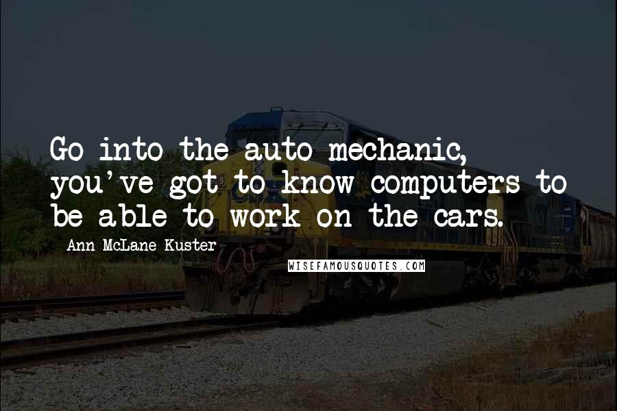 Ann McLane Kuster Quotes: Go into the auto mechanic, you've got to know computers to be able to work on the cars.