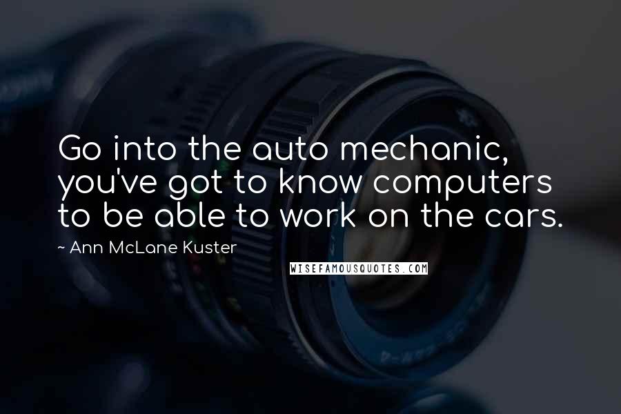 Ann McLane Kuster Quotes: Go into the auto mechanic, you've got to know computers to be able to work on the cars.