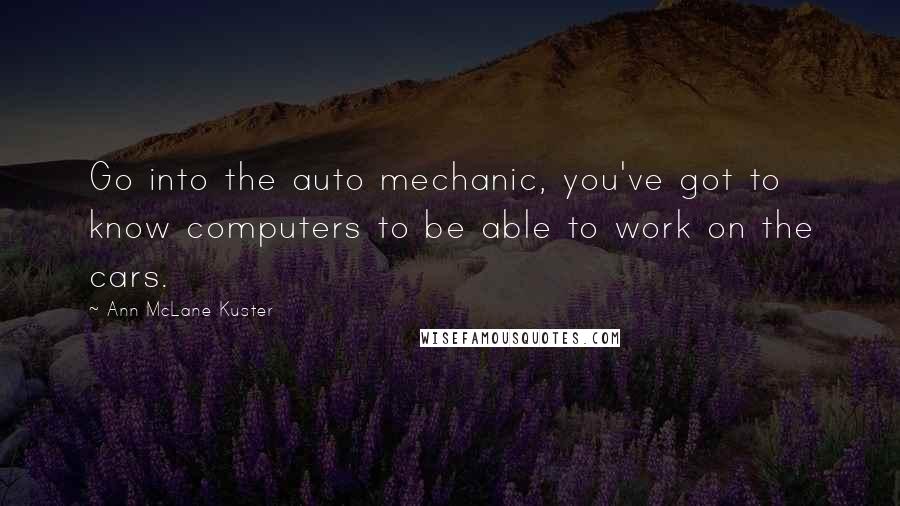 Ann McLane Kuster Quotes: Go into the auto mechanic, you've got to know computers to be able to work on the cars.