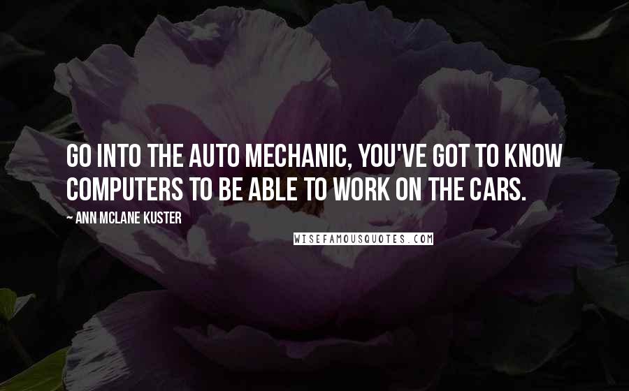 Ann McLane Kuster Quotes: Go into the auto mechanic, you've got to know computers to be able to work on the cars.