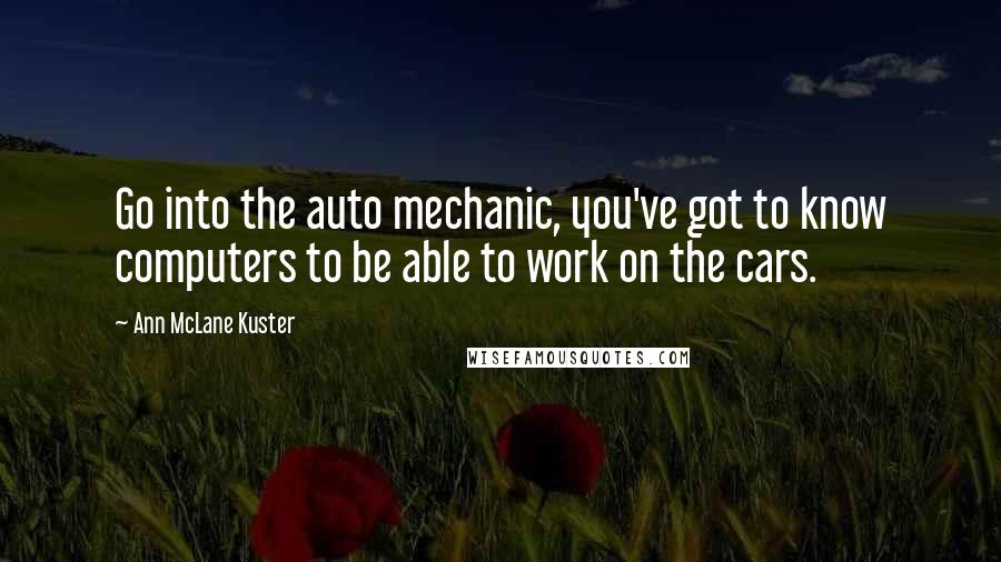 Ann McLane Kuster Quotes: Go into the auto mechanic, you've got to know computers to be able to work on the cars.