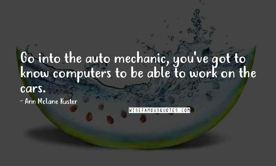 Ann McLane Kuster Quotes: Go into the auto mechanic, you've got to know computers to be able to work on the cars.