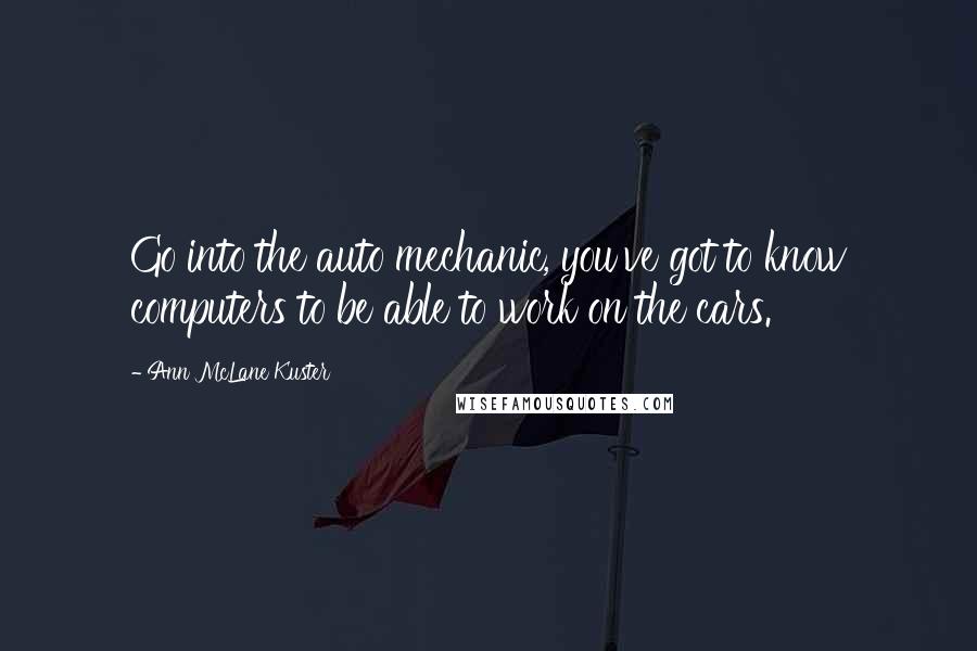 Ann McLane Kuster Quotes: Go into the auto mechanic, you've got to know computers to be able to work on the cars.