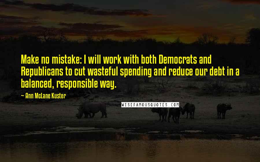 Ann McLane Kuster Quotes: Make no mistake: I will work with both Democrats and Republicans to cut wasteful spending and reduce our debt in a balanced, responsible way.