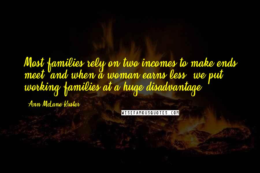 Ann McLane Kuster Quotes: Most families rely on two incomes to make ends meet, and when a woman earns less, we put working families at a huge disadvantage.