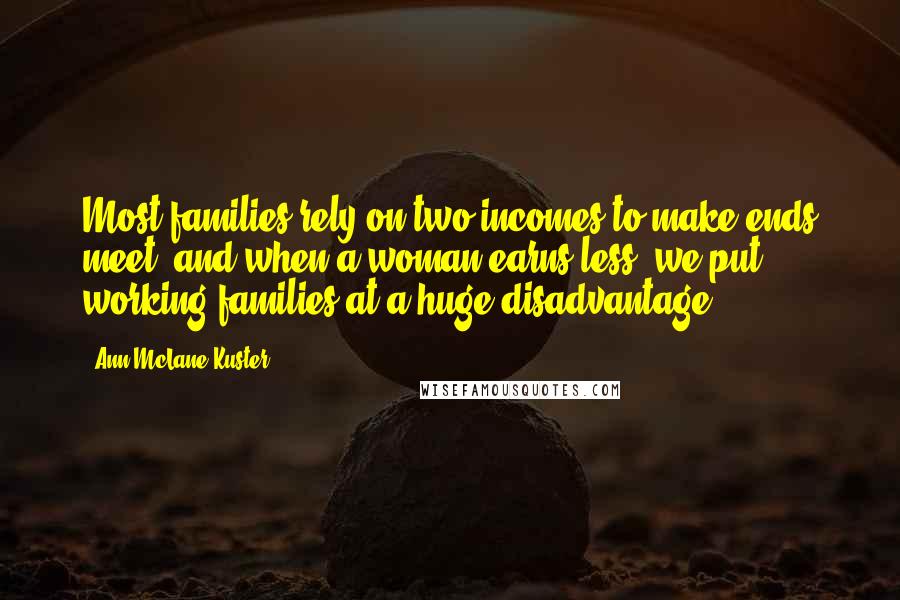 Ann McLane Kuster Quotes: Most families rely on two incomes to make ends meet, and when a woman earns less, we put working families at a huge disadvantage.