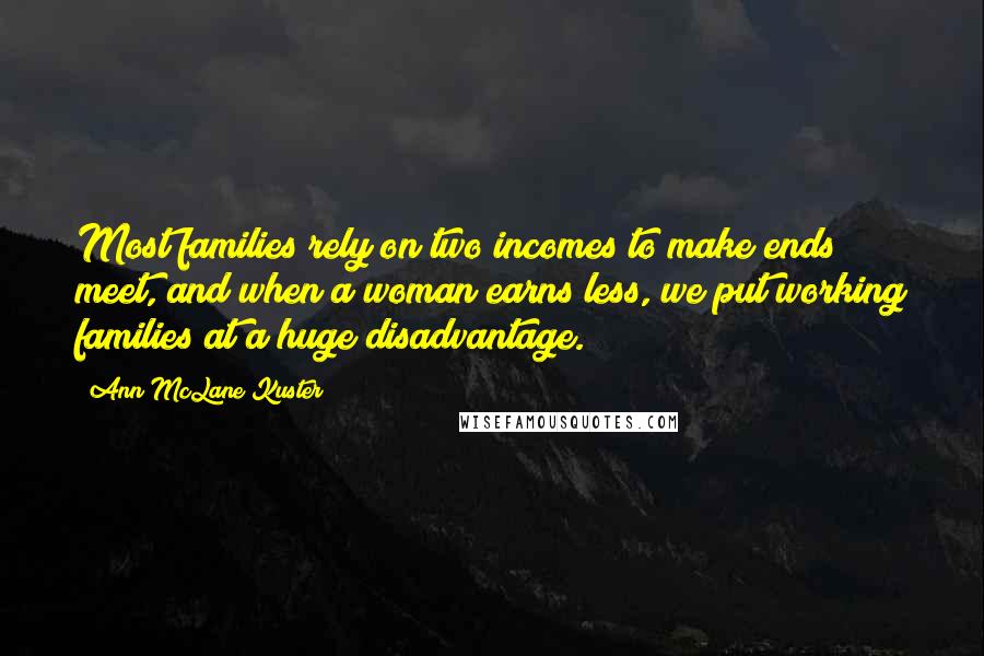 Ann McLane Kuster Quotes: Most families rely on two incomes to make ends meet, and when a woman earns less, we put working families at a huge disadvantage.