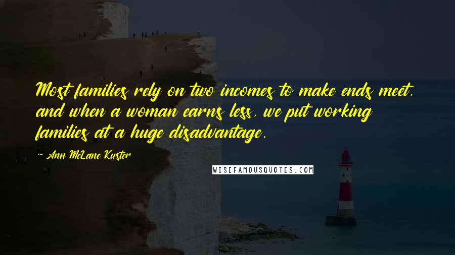 Ann McLane Kuster Quotes: Most families rely on two incomes to make ends meet, and when a woman earns less, we put working families at a huge disadvantage.