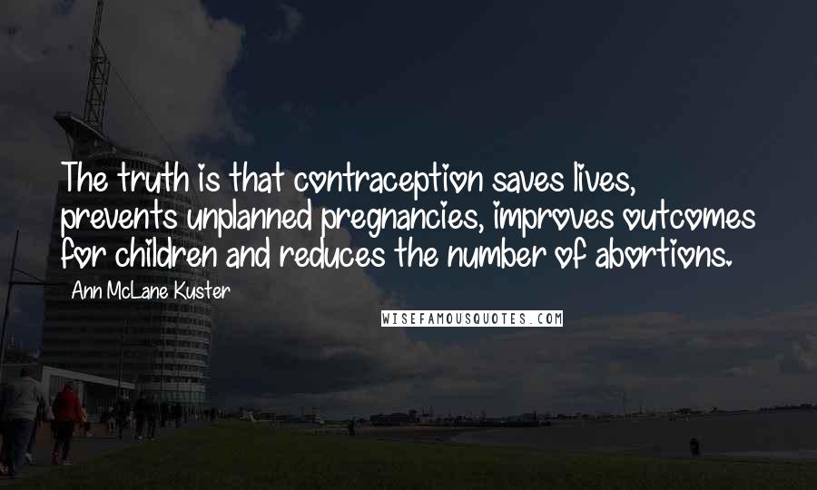 Ann McLane Kuster Quotes: The truth is that contraception saves lives, prevents unplanned pregnancies, improves outcomes for children and reduces the number of abortions.