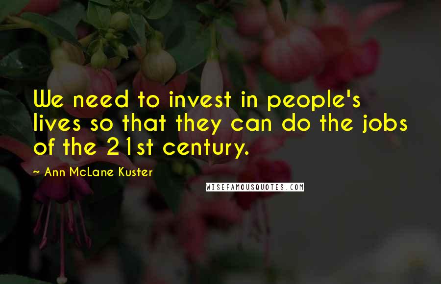 Ann McLane Kuster Quotes: We need to invest in people's lives so that they can do the jobs of the 21st century.