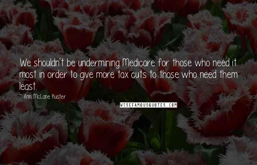 Ann McLane Kuster Quotes: We shouldn't be undermining Medicare for those who need it most in order to give more tax cuts to those who need them least.