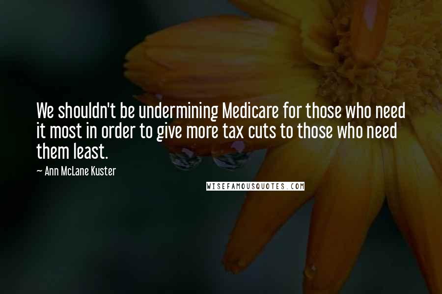 Ann McLane Kuster Quotes: We shouldn't be undermining Medicare for those who need it most in order to give more tax cuts to those who need them least.
