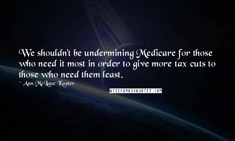 Ann McLane Kuster Quotes: We shouldn't be undermining Medicare for those who need it most in order to give more tax cuts to those who need them least.
