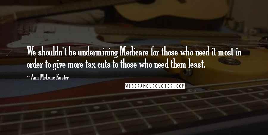 Ann McLane Kuster Quotes: We shouldn't be undermining Medicare for those who need it most in order to give more tax cuts to those who need them least.