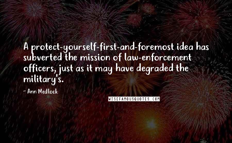 Ann Medlock Quotes: A protect-yourself-first-and-foremost idea has subverted the mission of law-enforcement officers, just as it may have degraded the military's.