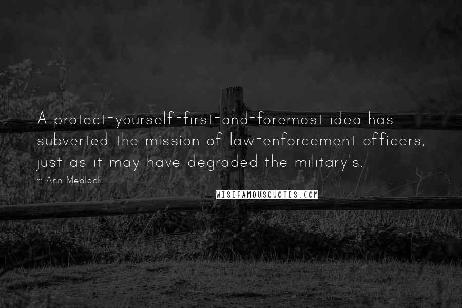 Ann Medlock Quotes: A protect-yourself-first-and-foremost idea has subverted the mission of law-enforcement officers, just as it may have degraded the military's.